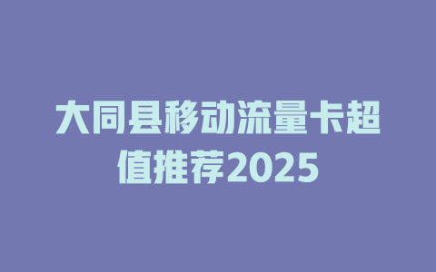 大同县移动流量卡超值推荐2025