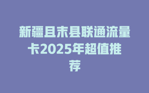 新疆且末县联通流量卡2025年超值推荐