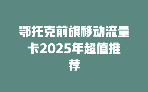 鄂托克前旗移动流量卡2025年超值推荐