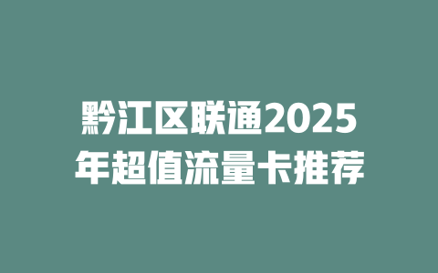黔江区联通2025年超值流量卡推荐