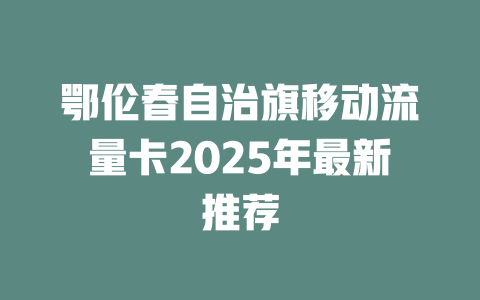 鄂伦春自治旗移动流量卡2025年最新推荐