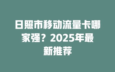日照市移动流量卡哪家强？2025年最新推荐