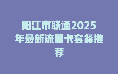 阳江市联通2025年最新流量卡套餐推荐