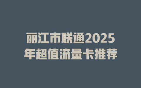 丽江市联通2025年超值流量卡推荐