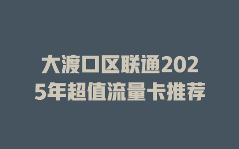大渡口区联通2025年超值流量卡推荐
