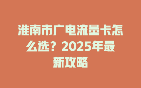 淮南市广电流量卡怎么选？2025年最新攻略