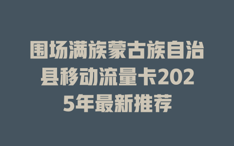 围场满族蒙古族自治县移动流量卡2025年最新推荐