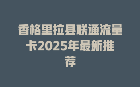香格里拉县联通流量卡2025年最新推荐