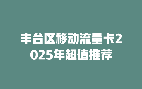 丰台区移动流量卡2025年超值推荐