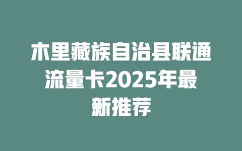 木里藏族自治县联通流量卡2025年最新推荐