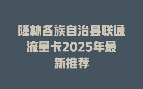 隆林各族自治县联通流量卡2025年最新推荐