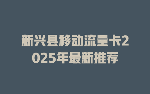 新兴县移动流量卡2025年最新推荐