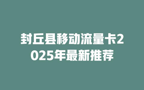 封丘县移动流量卡2025年最新推荐