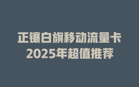 正镶白旗移动流量卡2025年超值推荐
