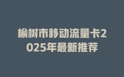 榆树市移动流量卡2025年最新推荐