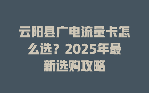 云阳县广电流量卡怎么选？2025年最新选购攻略