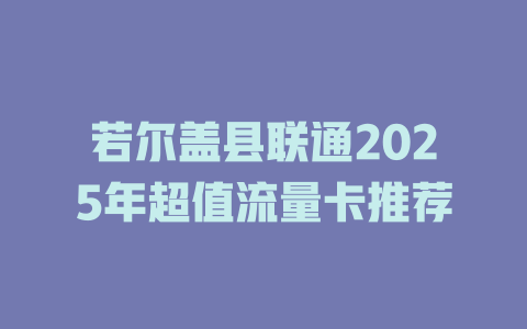 若尔盖县联通2025年超值流量卡推荐