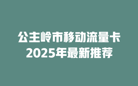 公主岭市移动流量卡2025年最新推荐