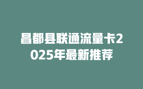 昌都县联通流量卡2025年最新推荐