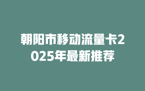 朝阳市移动流量卡2025年最新推荐