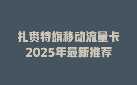扎赉特旗移动流量卡2025年最新推荐