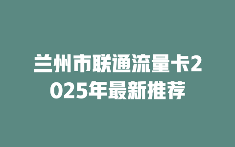 兰州市联通流量卡2025年最新推荐