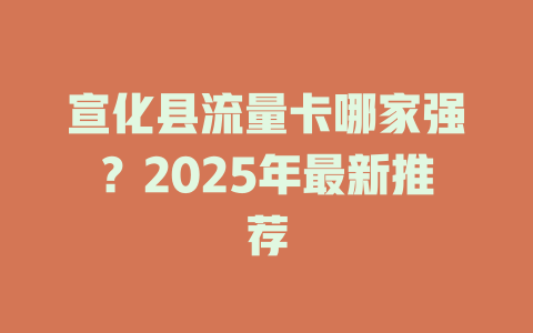 宣化县流量卡哪家强？2025年最新推荐