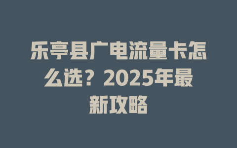 乐亭县广电流量卡怎么选？2025年最新攻略
