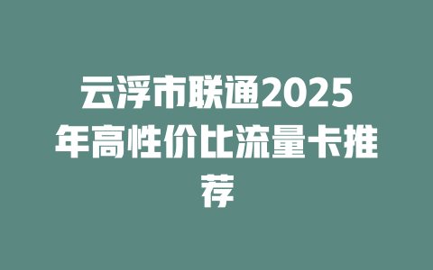 云浮市联通2025年高性价比流量卡推荐