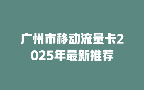 广州市移动流量卡2025年最新推荐