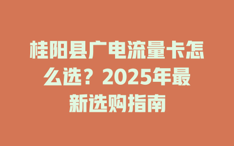 桂阳县广电流量卡怎么选？2025年最新选购指南