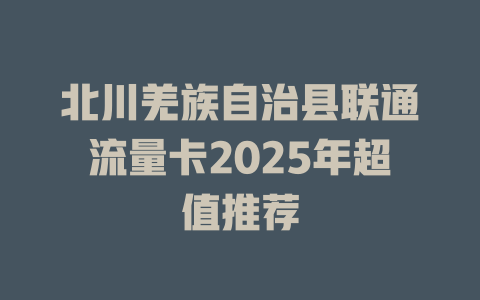 北川羌族自治县联通流量卡2025年超值推荐