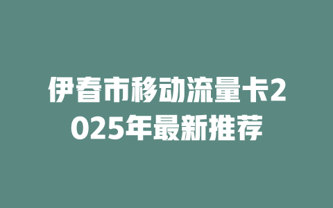 伊春市移动流量卡2025年最新推荐
