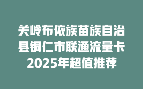 关岭布依族苗族自治县铜仁市联通流量卡2025年超值推荐