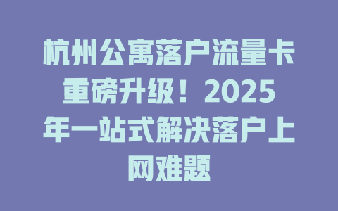 杭州公寓落户流量卡重磅升级！2025年一站式解决落户上网难题