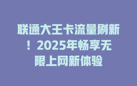 联通大王卡流量刷新！2025年畅享无限上网新体验