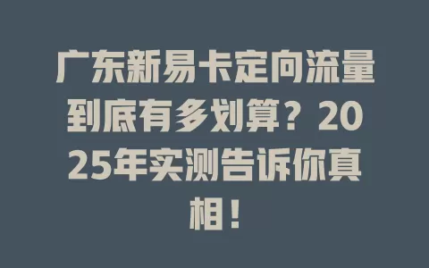 广东新易卡定向流量到底有多划算？2025年实测告诉你真相！