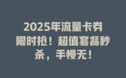 2025年流量卡券限时抢！超值套餐秒杀，手慢无！