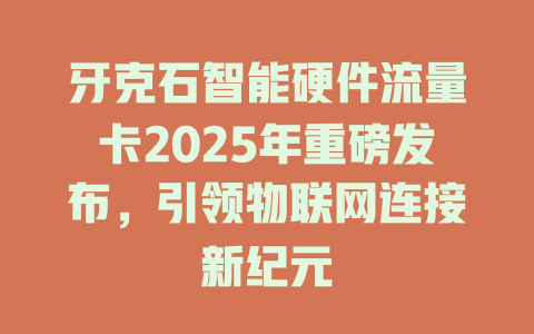 牙克石智能硬件流量卡2025年重磅发布，引领物联网连接新纪元