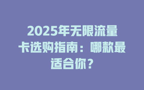 2025年无限流量卡选购指南：哪款最适合你？