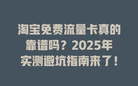 淘宝免费流量卡真的靠谱吗？2025年实测避坑指南来了！