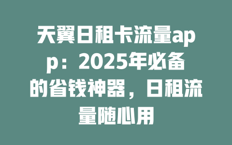天翼日租卡流量app：2025年必备的省钱神器，日租流量随心用
