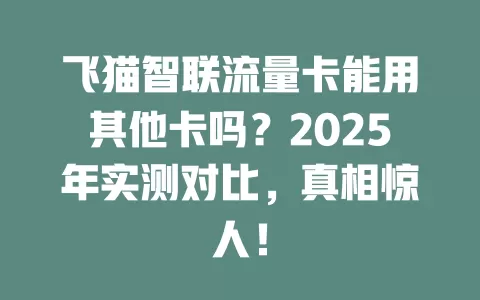 飞猫智联流量卡能用其他卡吗？2025年实测对比，真相惊人！