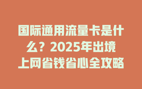 国际通用流量卡是什么？2025年出境上网省钱省心全攻略