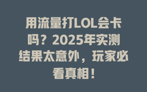 用流量打LOL会卡吗？2025年实测结果太意外，玩家必看真相！