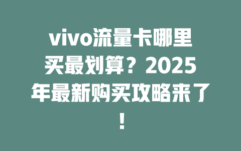vivo流量卡哪里买最划算？2025年最新购买攻略来了！