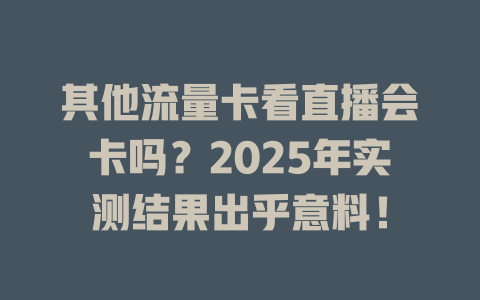 其他流量卡看直播会卡吗？2025年实测结果出乎意料！