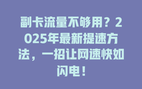 副卡流量不够用？2025年最新提速方法，一招让网速快如闪电！