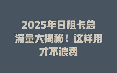 2025年日租卡总流量大揭秘！这样用才不浪费