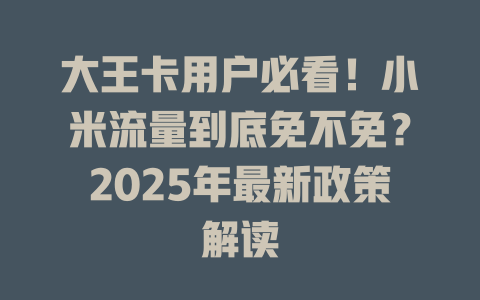 大王卡用户必看！小米流量到底免不免？2025年最新政策解读
